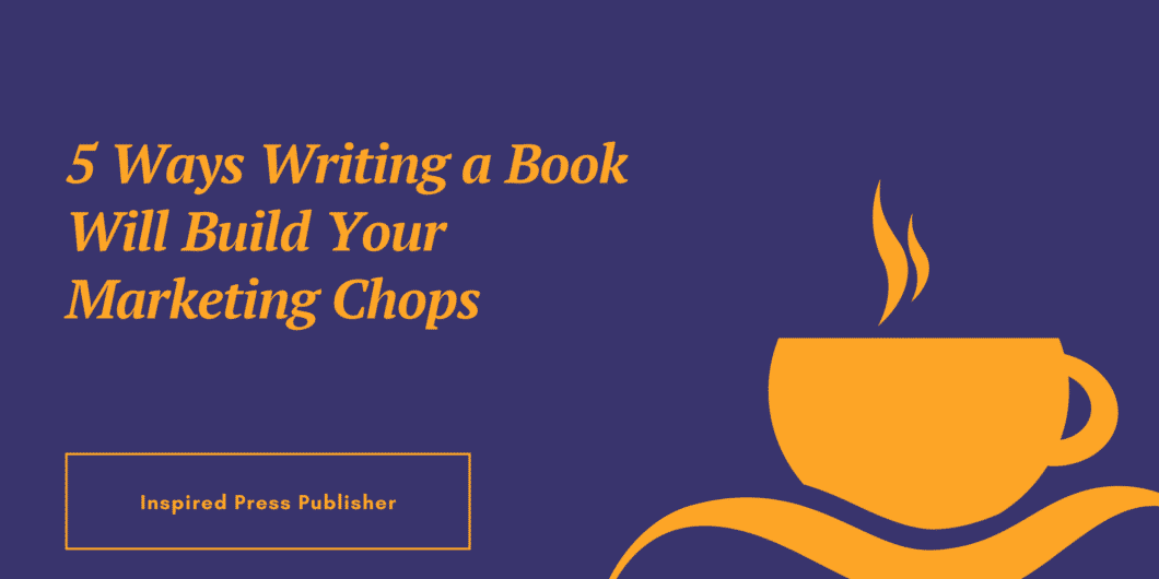 5 Ways Writing a Book Will Build Your Marketing Chops